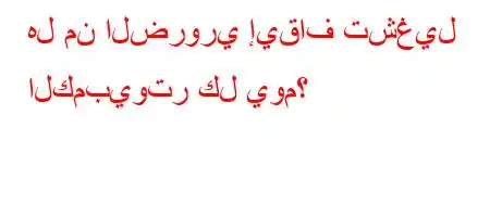 هل من الضروري إيقاف تشغيل الكمبيوتر كل يوم؟